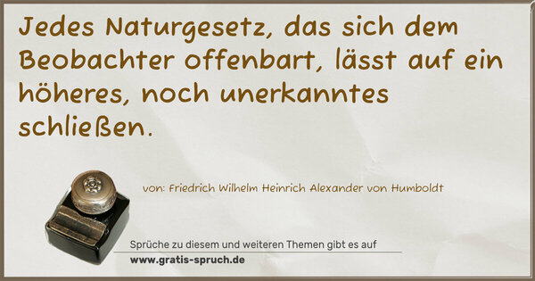Jedes Naturgesetz, das sich dem Beobachter offenbart,
lässt auf ein höheres, noch unerkanntes schließen.