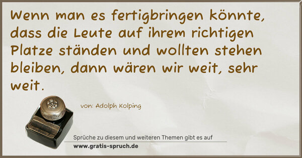 Wenn man es fertigbringen könnte, dass die Leute auf ihrem richtigen Platze ständen und wollten stehen bleiben, dann wären wir weit, sehr weit.