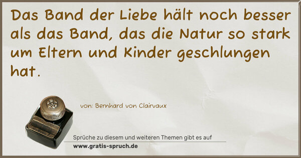 Das Band der Liebe hält noch besser als das Band,
das die Natur so stark um Eltern und Kinder geschlungen hat. 