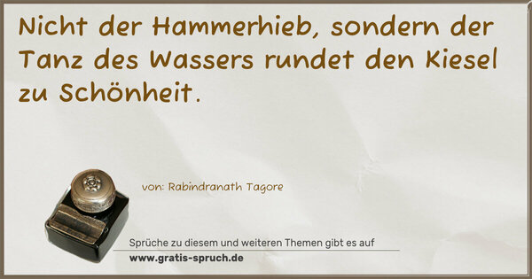 Nicht der Hammerhieb, sondern der Tanz des Wassers
rundet den Kiesel zu Schönheit.