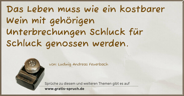 Das Leben muss wie ein kostbarer Wein mit gehörigen Unterbrechungen Schluck für Schluck genossen werden.