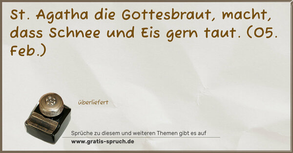 St. Agatha die Gottesbraut,
macht, dass Schnee und Eis gern taut.
(05. Feb.)