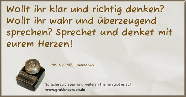 Wollt ihr klar und richtig denken?
Wollt ihr wahr und überzeugend sprechen?
Sprechet und denket mit eurem Herzen!