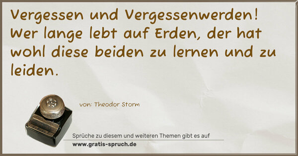 Vergessen und Vergessenwerden!
Wer lange lebt auf Erden, der hat wohl diese beiden
zu lernen und zu leiden.