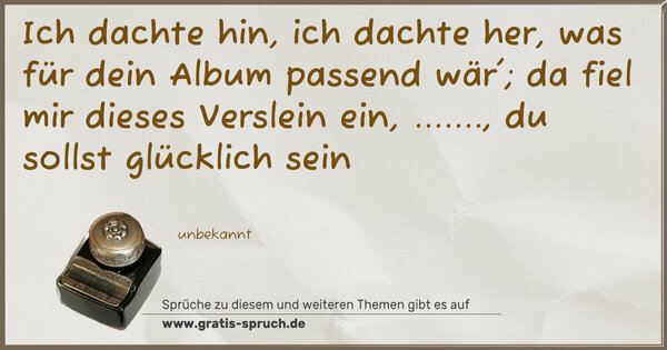 Ich dachte hin, ich dachte her,
was für dein Album passend wär';
da fiel mir dieses Verslein ein,
......., du sollst glücklich sein