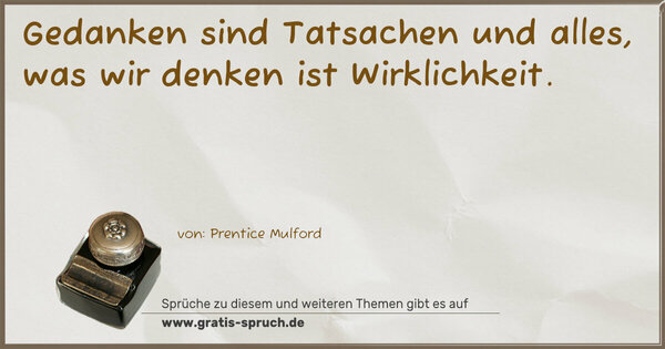 Gedanken sind Tatsachen und alles,
was wir denken ist Wirklichkeit.