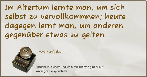 Im Altertum lernte man, um sich selbst zu vervollkommnen;
heute dagegen lernt man, um anderen gegenüber etwas zu gelten.