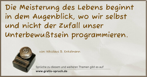 Die Meisterung des Lebens beginnt in dem Augenblick,
wo wir selbst und nicht der Zufall
unser Unterbewußtsein programmieren.

