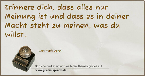 Erinnere dich, dass alles nur Meinung ist und dass es in deiner Macht steht zu meinen, was du willst.