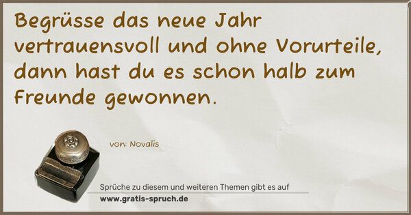 Begrüsse das neue Jahr vertrauensvoll und ohne Vorurteile,
dann hast du es schon halb zum Freunde gewonnen.