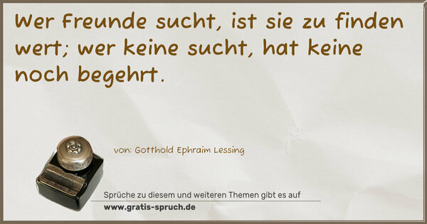 Wer Freunde sucht, ist sie zu finden wert;
wer keine sucht, hat keine noch begehrt.