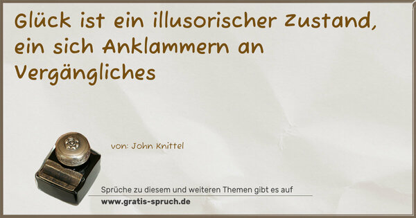 Glück ist ein illusorischer Zustand,
ein sich Anklammern an Vergängliches