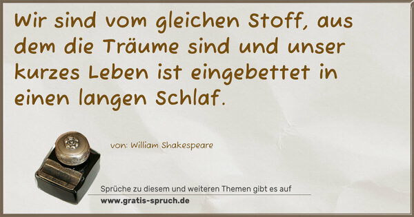 Wir sind vom gleichen Stoff, aus dem die Träume sind
und unser kurzes Leben ist eingebettet in einen langen Schlaf.