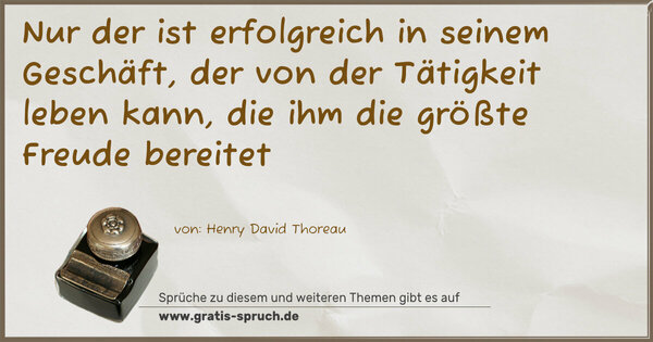 Nur der ist erfolgreich in seinem Geschäft,
der von der Tätigkeit leben kann,
die ihm die größte Freude bereitet
