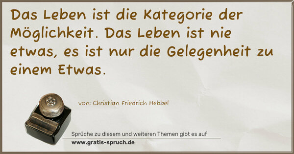 Das Leben ist die Kategorie der Möglichkeit.
Das Leben ist nie etwas,
es ist nur die Gelegenheit zu einem Etwas.