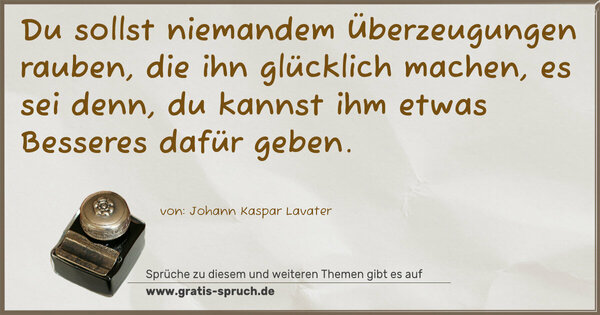 Du sollst niemandem Überzeugungen rauben,
die ihn glücklich machen, es sei denn,
du kannst ihm etwas Besseres dafür geben.