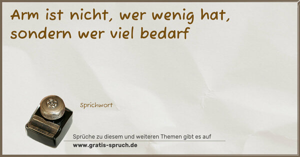 Arm ist nicht, wer wenig hat,
sondern wer viel bedarf