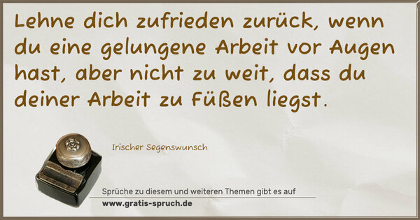 Lehne dich zufrieden zurück,
wenn du eine gelungene Arbeit vor Augen hast,
aber nicht zu weit,
dass du deiner Arbeit zu Füßen liegst.