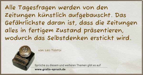Alle Tagesfragen werden von den Zeitungen künstlich aufgebauscht. Das Gefährlichste daran ist, dass die Zeitungen alles in fertigem Zustand präsentieren, wodurch das Selbstdenken erstickt wird.