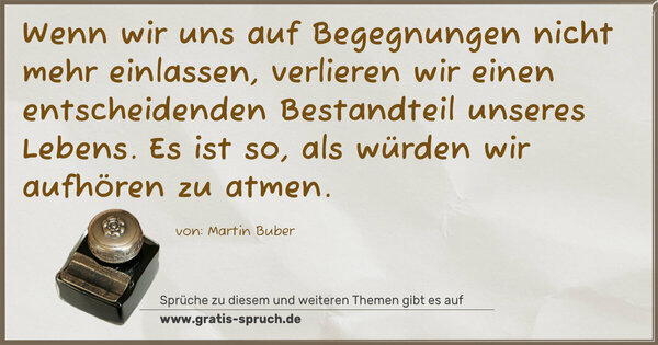 Wenn wir uns auf Begegnungen nicht mehr einlassen,
verlieren wir einen entscheidenden
Bestandteil unseres Lebens.
Es ist so, als würden wir aufhören zu atmen.