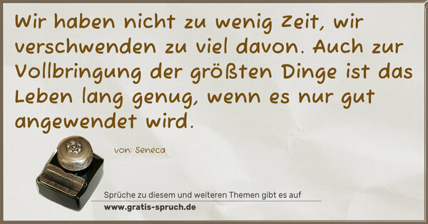 Wir haben nicht zu wenig Zeit, wir verschwenden zu viel davon. Auch zur Vollbringung der größten Dinge ist das Leben lang genug, wenn es nur gut angewendet wird.