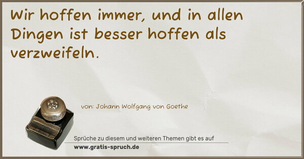 Wir hoffen immer,
und in allen Dingen
ist besser hoffen als verzweifeln.