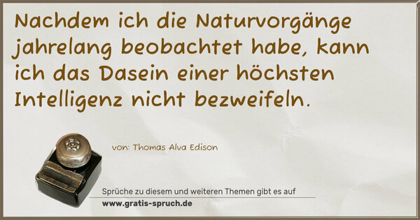 Nachdem ich die Naturvorgänge jahrelang beobachtet habe,
kann ich das Dasein einer höchsten Intelligenz nicht bezweifeln.