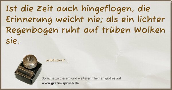 Ist die Zeit auch hingeflogen,
die Erinnerung weicht nie;
als ein lichter Regenbogen
ruht auf trüben Wolken sie.