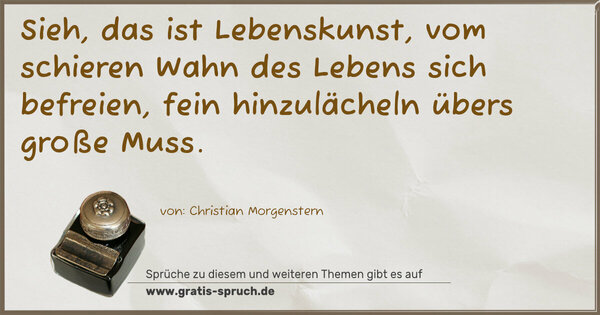 Sieh, das ist Lebenskunst,
vom schieren Wahn des Lebens sich befreien,
fein hinzulächeln übers große Muss.
