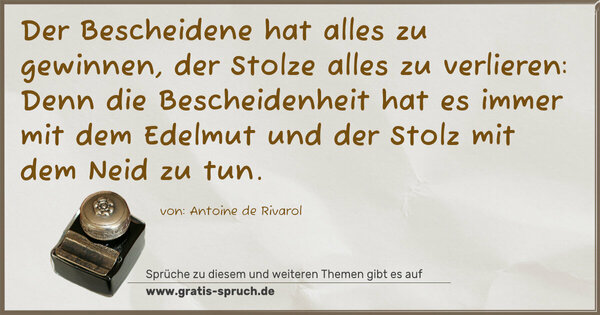 Der Bescheidene hat alles zu gewinnen, der Stolze alles zu verlieren: Denn die Bescheidenheit hat es immer mit dem Edelmut und der Stolz mit dem Neid zu tun.
