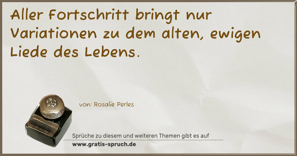 Aller Fortschritt bringt nur Variationen zu dem alten,
ewigen Liede des Lebens.
