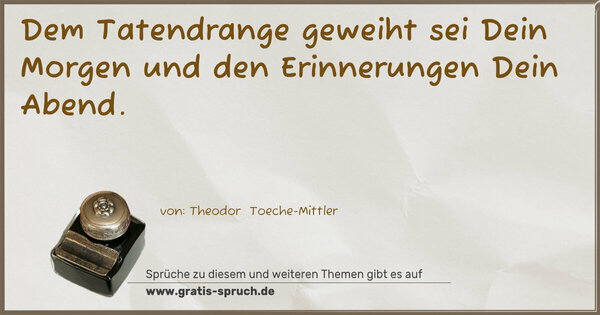 Dem Tatendrange geweiht sei Dein Morgen
und den Erinnerungen Dein Abend.
