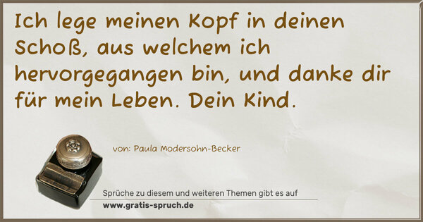 Ich lege meinen Kopf in deinen Schoß,
aus welchem ich hervorgegangen bin,
und danke dir für mein Leben.
Dein Kind.