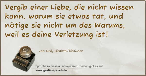 Vergib einer Liebe, die nicht wissen kann, warum sie etwas tat, und nötige sie nicht um des Warums, weil es deine Verletzung ist!
