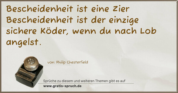 Bescheidenheit ist eine Zier
Bescheidenheit ist der einzige sichere Köder,
wenn du nach Lob angelst.