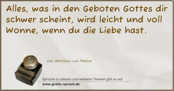 Alles, was in den Geboten Gottes dir schwer scheint,
wird leicht und voll Wonne, wenn du die Liebe hast.