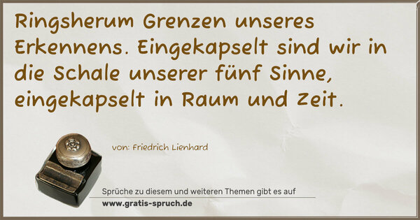Ringsherum Grenzen unseres Erkennens.
Eingekapselt sind wir in die Schale unserer fünf Sinne, eingekapselt in Raum und Zeit.