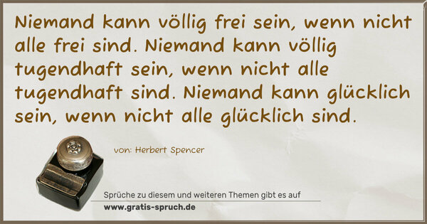 Niemand kann völlig frei sein, wenn nicht alle frei sind.
Niemand kann völlig tugendhaft sein, wenn nicht alle tugendhaft sind.
Niemand kann glücklich sein, wenn nicht alle glücklich sind.