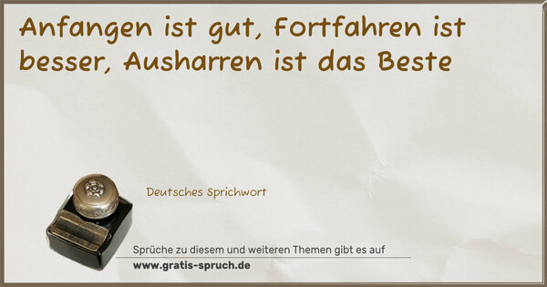 Anfangen ist gut,
Fortfahren ist besser,
Ausharren ist das Beste