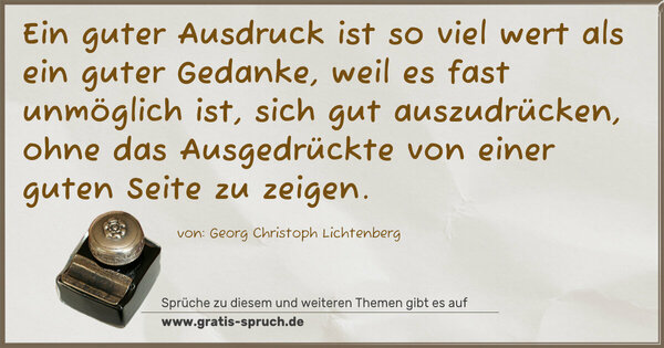 Ein guter Ausdruck ist so viel wert als ein guter Gedanke, weil es fast unmöglich ist, sich gut auszudrücken, ohne das Ausgedrückte von einer guten Seite zu zeigen.