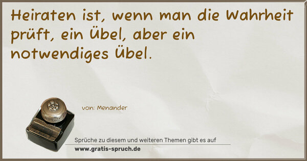 Heiraten ist, wenn man die Wahrheit prüft,
ein Übel, aber ein notwendiges Übel.