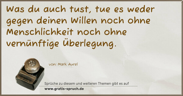 Was du auch tust,
tue es weder gegen deinen Willen
noch ohne Menschlichkeit
noch ohne vernünftige Überlegung.