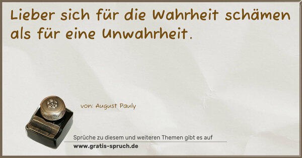 Lieber sich für die Wahrheit schämen
als für eine Unwahrheit.