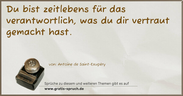 Du bist zeitlebens für das verantwortlich,
was du dir vertraut gemacht hast.