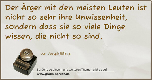 Der Ärger mit den meisten Leuten ist nicht so sehr ihre Unwissenheit,
sondern dass sie so viele Dinge wissen, die nicht so sind. 