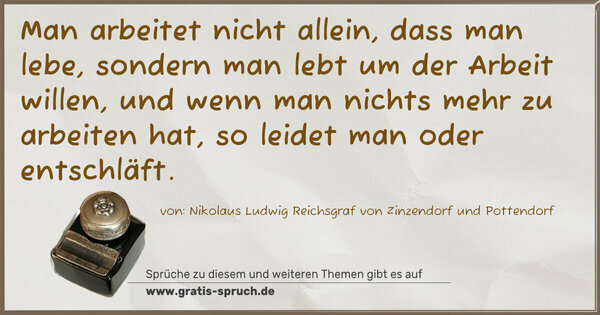 Man arbeitet nicht allein, dass man lebe,
sondern man lebt um der Arbeit willen,
und wenn man nichts mehr zu arbeiten hat,
so leidet man oder entschläft.