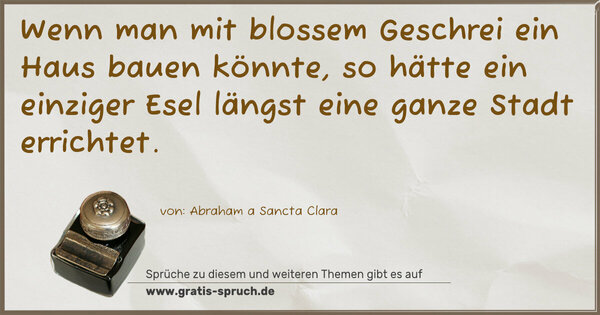 Wenn man mit blossem Geschrei ein Haus bauen könnte,
so hätte ein einziger Esel längst eine ganze Stadt errichtet. 
