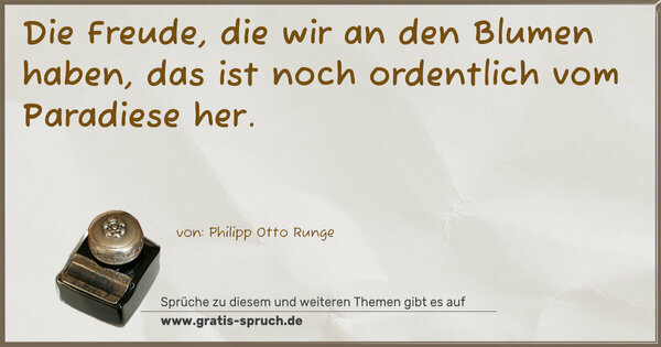 Die Freude, die wir an den Blumen haben,
das ist noch ordentlich vom Paradiese her.