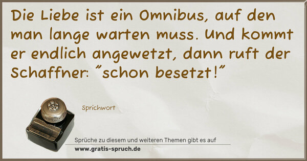 Die Liebe ist ein Omnibus,
auf den man lange warten muss.
Und kommt er endlich angewetzt,
dann ruft der Schaffner:
