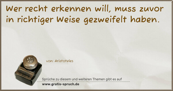  Wer recht erkennen will,
muss zuvor in richtiger Weise gezweifelt haben.